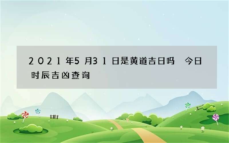 2021年5月31日是黄道吉日吗 今日时辰吉凶查询